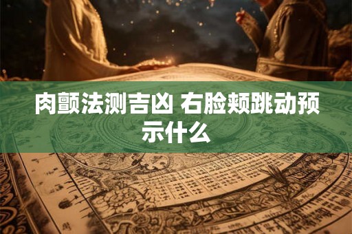 肉颤法测吉凶 右脸颊跳动预示什么