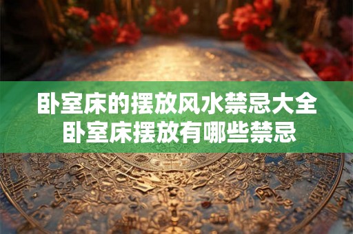 卧室床的摆放风水禁忌大全 卧室床摆放有哪些禁忌 卧室床的摆放风水禁忌大全 卧室床摆放有哪些禁忌