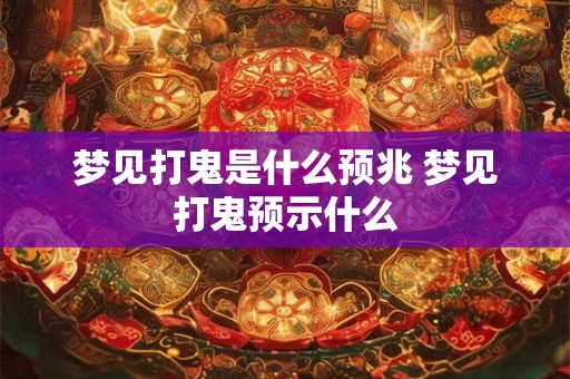 梦见打鬼是什么预兆 梦见打鬼预示什么