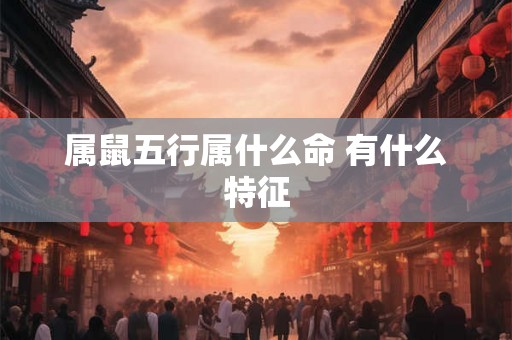 属鼠五行属什么命 有什么特征 属鼠五行属什么命 有什么特征