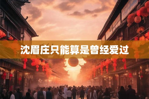 沈眉庄只能算是曾经爱过 沈眉庄只能算是曾经爱过