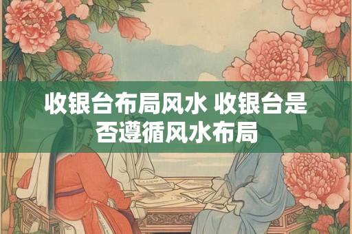 收银台布局风水 收银台是否遵循风水布局