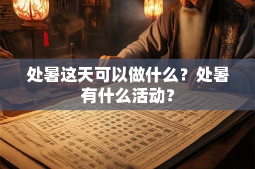 处暑这天可以做什么?处暑有什么活动? 处暑这天可以做什么?处暑有什么活动?