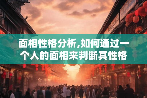 面相性格分析,如何通过一个人的面相来判断其性格