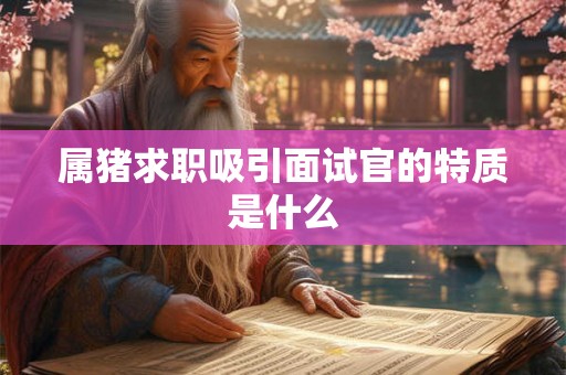 属猪求职吸引面试官的特质是什么
