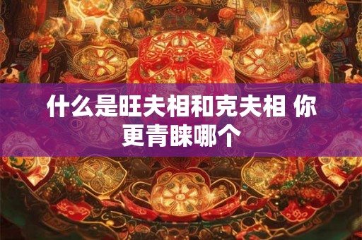 什么是旺夫相和克夫相 你更青睐哪个 什么是旺夫相和克夫相 你更青睐哪个