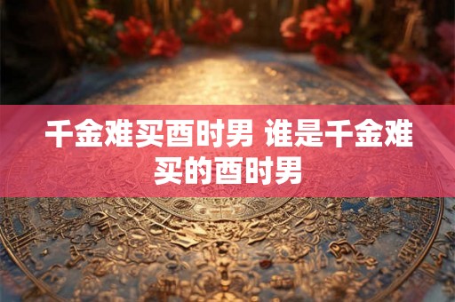 千金难买酉时男 谁是千金难买的酉时男