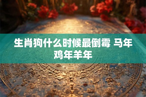 生肖狗什么时候最倒霉 马年鸡年羊年