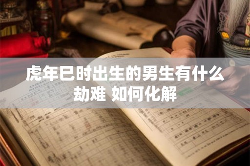 虎年巳时出生的男生有什么劫难 如何化解