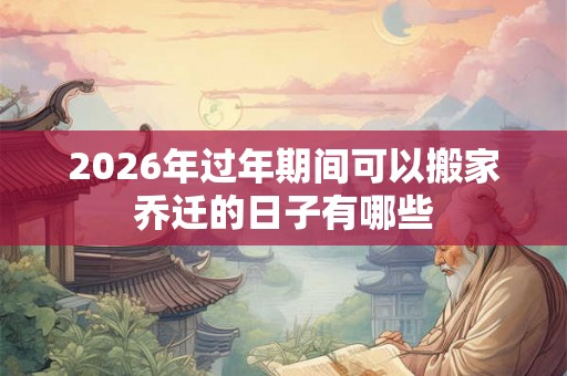 2026年过年期间可以搬家乔迁的日子有哪些