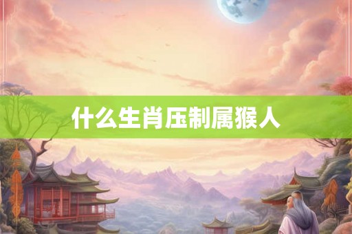 什么生肖压制属猴人