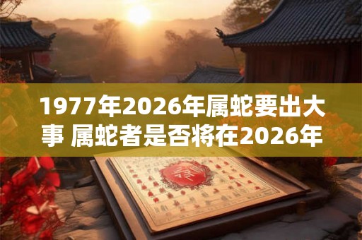 1977年2026年属蛇要出大事 属蛇者是否将在2026年遭遇大事