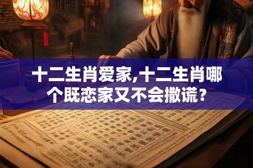 十二生肖爱家,十二生肖哪个既恋家又不会撒谎？