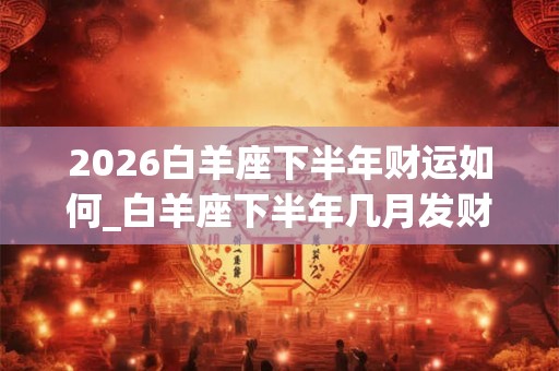 2026白羊座下半年财运如何_白羊座下半年几月发财