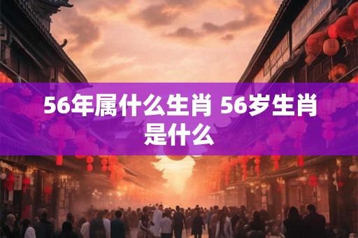 56年属什么生肖 56岁生肖是什么