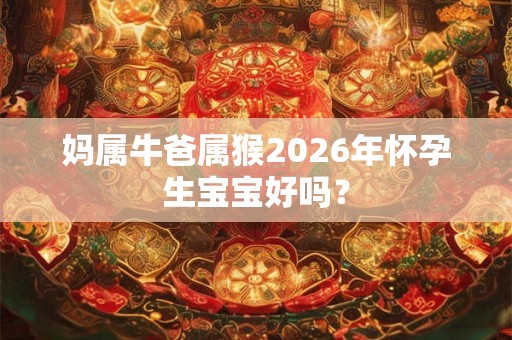 妈属牛爸属猴2026年怀孕生宝宝好吗？