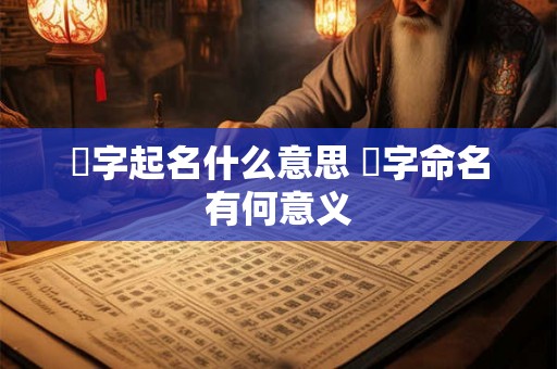 翾字起名什么意思 翾字命名有何意义
