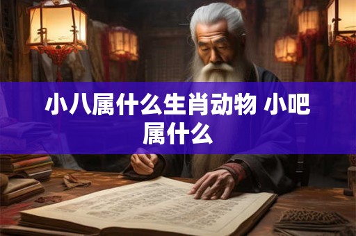 小八属什么生肖动物 小吧属什么 小八属什么生肖动物 小吧属什么