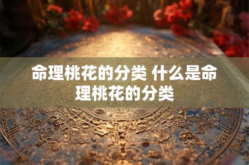 命理桃花的分类 什么是命理桃花的分类