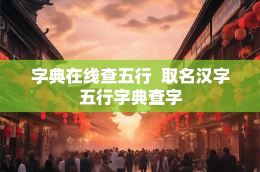 字典在线查五行 取名汉字五行字典查字 字典在线查五行 取名汉字五行字典查字