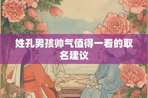 姓孔男孩帅气值得一看的取名建议