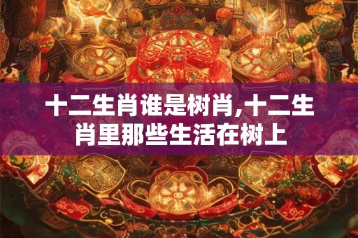 十二生肖谁是树肖,十二生肖里那些生活在树上