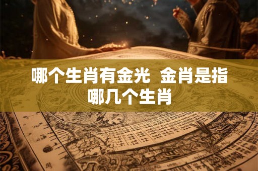 哪个生肖有金光  金肖是指哪几个生肖