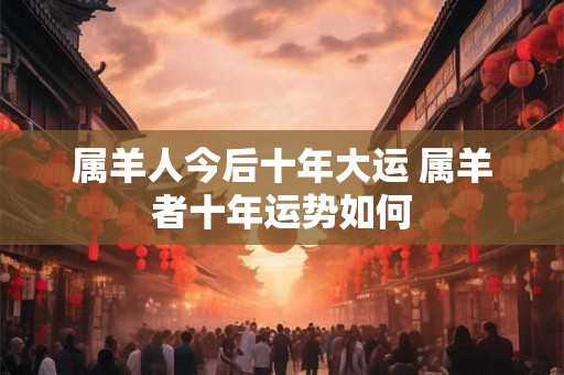 属羊人今后十年大运 属羊者十年运势如何