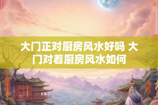 大门正对厨房风水好吗 大门对着厨房风水如何