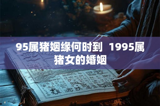 95属猪姻缘何时到  1995属猪女的婚姻