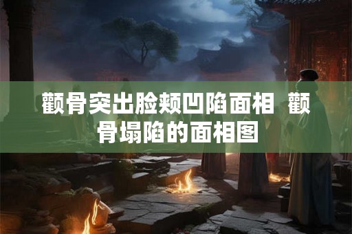 颧骨突出脸颊凹陷面相 颧骨塌陷的面相图 颧骨突出脸颊凹陷面相 颧骨塌陷的面相图