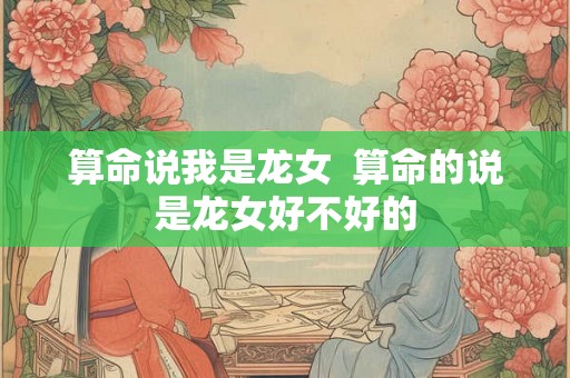 算命说我是龙女  算命的说是龙女好不好的