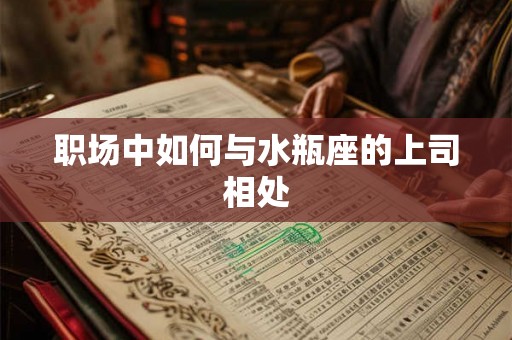 职场中如何与水瓶座的上司相处 职场中如何与水瓶座的上司相处