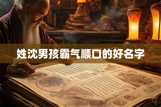 姓沈男孩霸气顺口的好名字 姓沈男孩霸气顺口的好名字