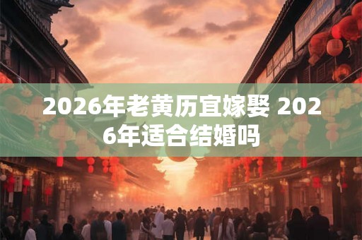 2026年老黄历宜嫁娶 2026年适合结婚吗