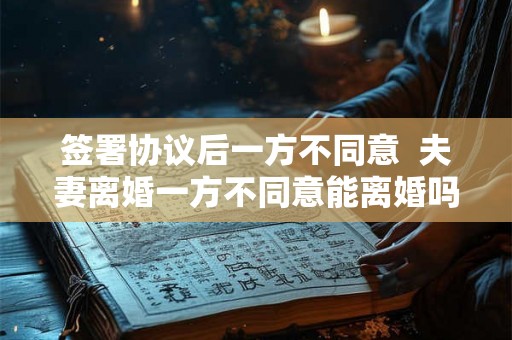 签署协议后一方不同意  夫妻离婚一方不同意能离婚吗