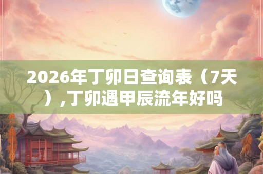 2026年丁卯日查询表（7天）,丁卯遇甲辰流年好吗