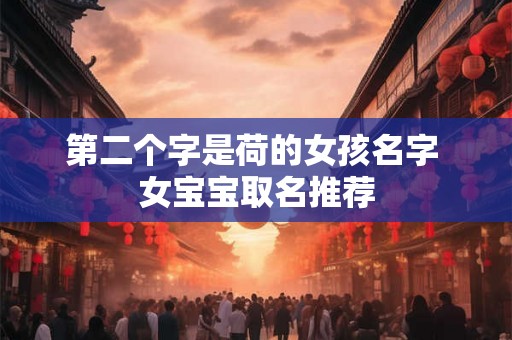 第二个字是荷的女孩名字 女宝宝取名推荐 第二个字是荷的女孩名字 女宝宝取名推荐