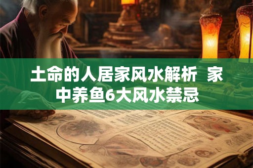 土命的人居家风水解析  家中养鱼6大风水禁忌