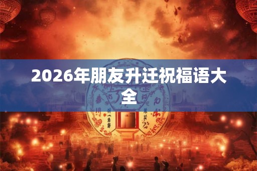 2026年朋友升迁祝福语大全