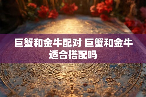 巨蟹和金牛配对 巨蟹和金牛适合搭配吗