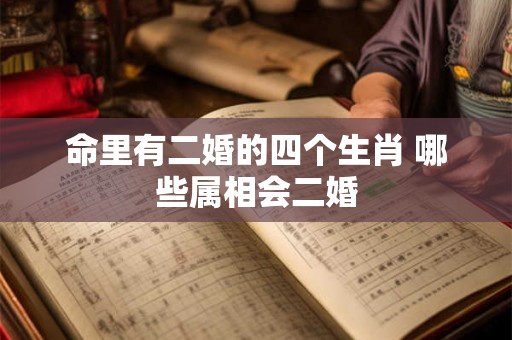 命里有二婚的四个生肖 哪些属相会二婚