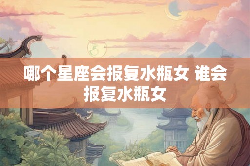 哪个星座会报复水瓶女 谁会报复水瓶女