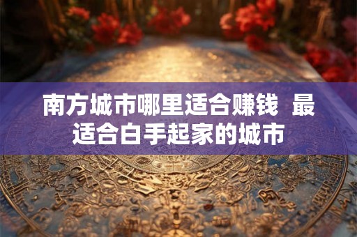 南方城市哪里适合赚钱  最适合白手起家的城市