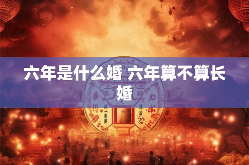 六年是什么婚 六年算不算长婚