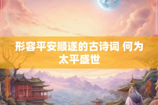形容平安顺遂的古诗词 何为太平盛世