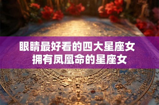 眼睛最好看的四大星座女 拥有凤凰命的星座女 眼睛最好看的四大星座女 拥有凤凰命的星座女
