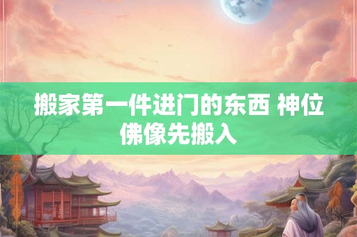 搬家第一件进门的东西 神位佛像先搬入