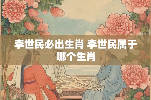 李世民必出生肖 李世民属于哪个生肖 李世民必出生肖 李世民属于哪个生肖