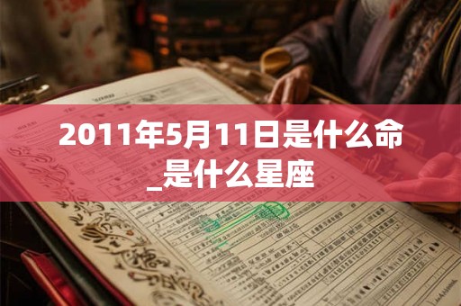 2011年5月11日是什么命_是什么星座 2011年5月11日是什么命_是什么星座